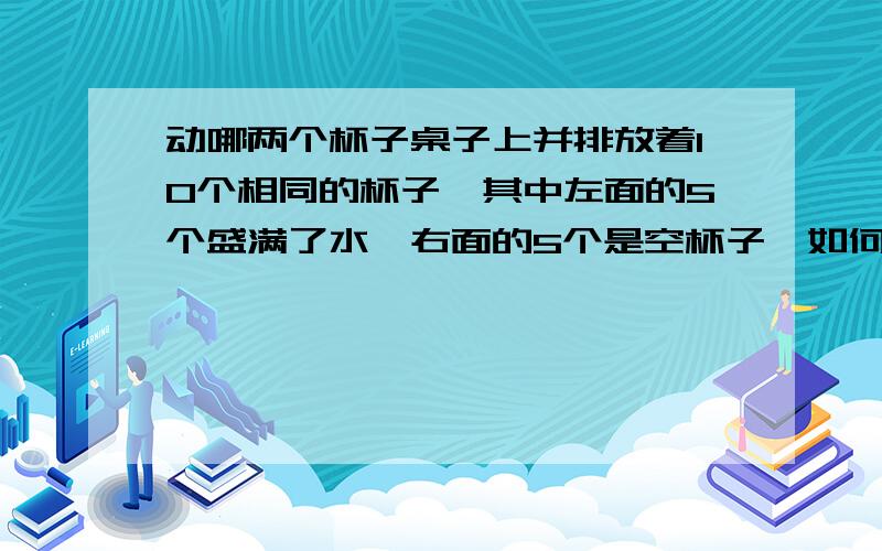 动哪两个杯子桌子上并排放着10个相同的杯子,其中左面的5个盛满了水,右面的5个是空杯子,如何才能在只动两个杯子的情况下,是盛水的杯子和空杯子间隔排起来呢?