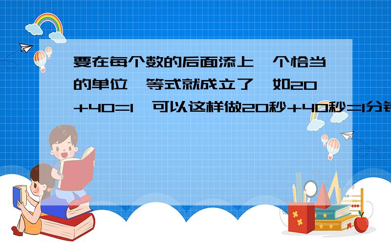 要在每个数的后面添上一个恰当的单位,等式就成立了,如20+40=1,可以这样做20秒+40秒=1分钟10（ ）+2 （ ） =112（）+12（）=1