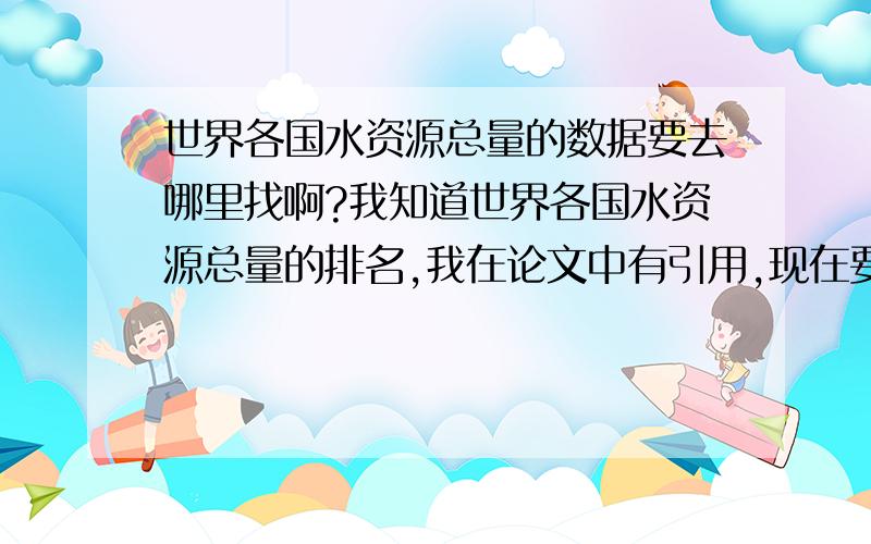 世界各国水资源总量的数据要去哪里找啊?我知道世界各国水资源总量的排名,我在论文中有引用,现在要注明资料来源,想知道这些数据要去哪里找?