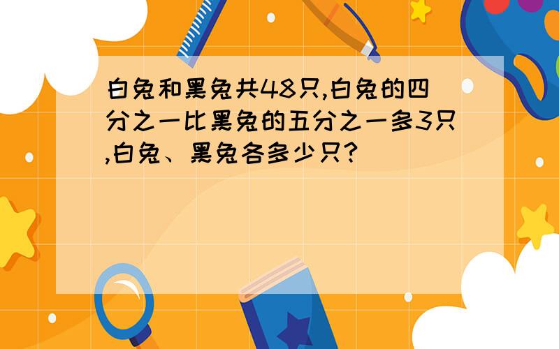 白兔和黑兔共48只,白兔的四分之一比黑兔的五分之一多3只,白兔、黑兔各多少只?