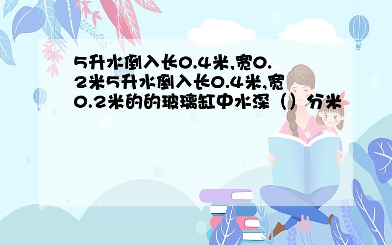 5升水倒入长0.4米,宽0.2米5升水倒入长0.4米,宽0.2米的的玻璃缸中水深（）分米