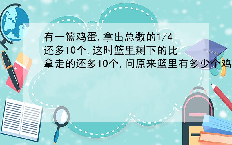 有一篮鸡蛋,拿出总数的1/4还多10个,这时篮里剩下的比拿走的还多10个,问原来篮里有多少个鸡蛋?