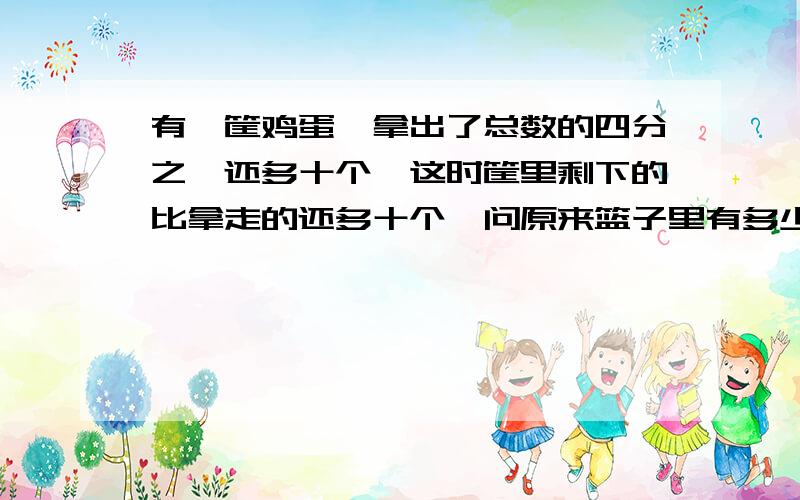 有一筐鸡蛋,拿出了总数的四分之一还多十个,这时筐里剩下的比拿走的还多十个,问原来篮子里有多少个鸡蛋要算式和分析分析要具体