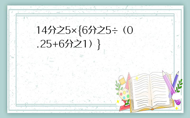 14分之5×{6分之5÷（0.25+6分之1）}