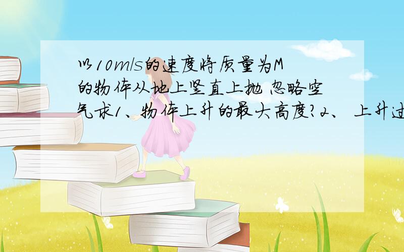 以10m/s的速度将质量为M的物体从地上竖直上抛 忽略空气求1、物体上升的最大高度?2、 上升过程中何处重力势能与动能相等?