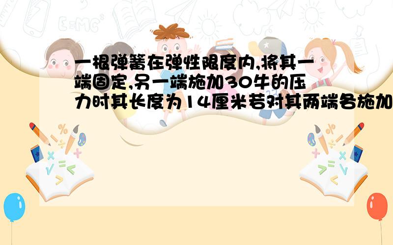 一根弹簧在弹性限度内,将其一端固定,另一端施加30牛的压力时其长度为14厘米若对其两端各施加30一根弹簧在弹性限度内,将其一端固定,另一端施加30牛的压力时其长度为14厘米,若对其两端各