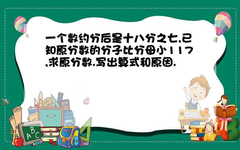 一个数约分后是十八分之七,已知原分数的分子比分母小117,求原分数.写出算式和原因.