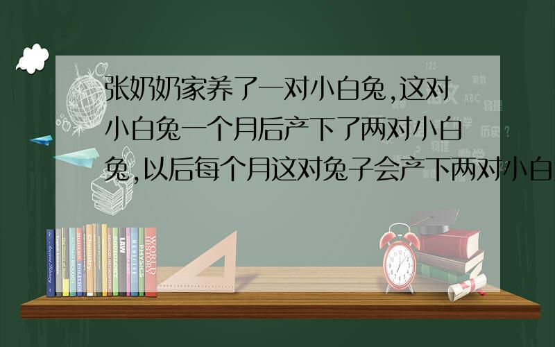 张奶奶家养了一对小白兔,这对小白兔一个月后产下了两对小白兔,以后每个月这对兔子会产下两对小白兔,而产两对小白兔过两个月后,每对也能产下两对小白兔,半年后,张奶奶家会有多少只小