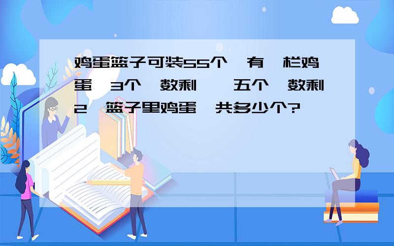 鸡蛋篮子可装55个,有一栏鸡蛋,3个一数剩一,五个一数剩2,篮子里鸡蛋一共多少个?