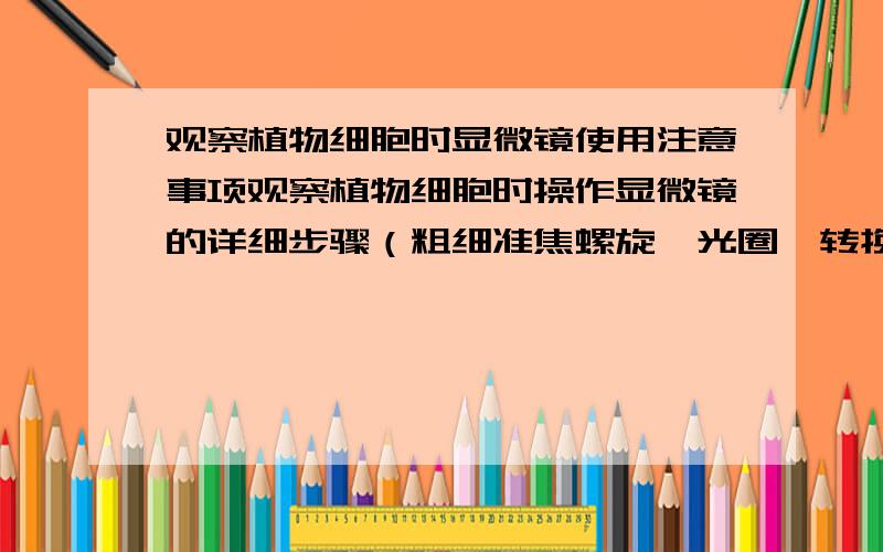 观察植物细胞时显微镜使用注意事项观察植物细胞时操作显微镜的详细步骤（粗细准焦螺旋,光圈,转换器的调节）