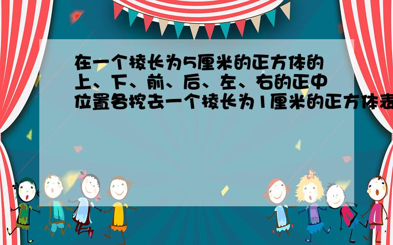 在一个棱长为5厘米的正方体的上、下、前、后、左、右的正中位置各挖去一个棱长为1厘米的正方体表面积增加了多少平方厘米?