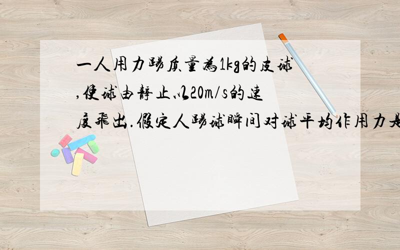 一人用力踢质量为1kg的皮球,使球由静止以20m/s的速度飞出.假定人踢球瞬间对球平均作用力是200N,球在水平方向运动了20m停止,那么人对球所做的功为多少?用什么公式都要.