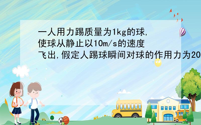 一人用力踢质量为1kg的球,使球从静止以10m/s的速度飞出,假定人踢球瞬间对球的作用力为200N,球...一人用力踢质量为1kg的球,使球从静止以10m/s的速度飞出,假定人踢球瞬间对球的作用力为200N,球