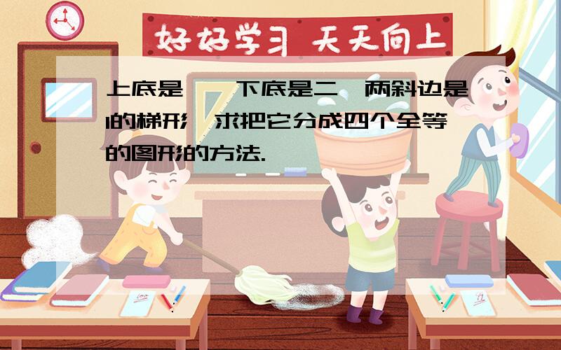 上底是一,下底是二,两斜边是1的梯形,求把它分成四个全等的图形的方法.