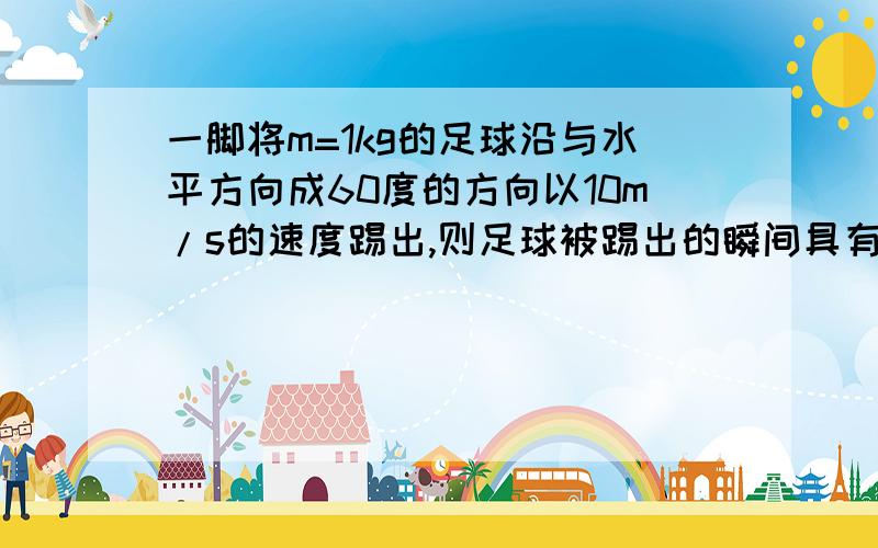 一脚将m=1kg的足球沿与水平方向成60度的方向以10m/s的速度踢出,则足球被踢出的瞬间具有的动能为多少?