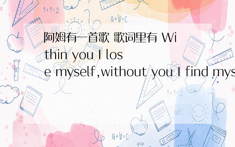 阿姆有一首歌 歌词里有 Within you I lose myself,without you I find myself wanting to be lost again是这个视频里的男生第一首唱的歌.