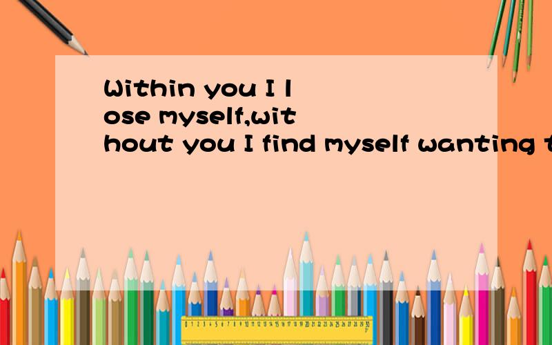 Within you I lose myself,without you I find myself wanting to be lost again.If I know what love is,it is because of you.帮忙翻译下,