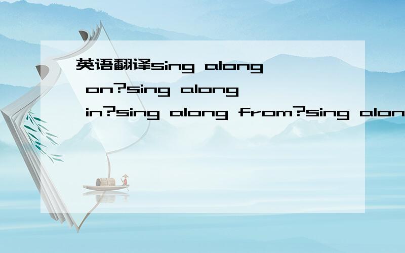 英语翻译sing along on?sing along in?sing along from?sing along to?