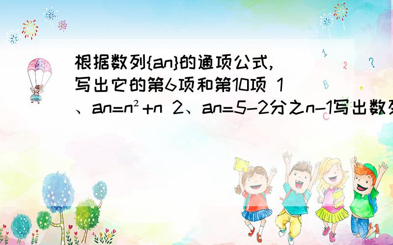 根据数列{an}的通项公式,写出它的第6项和第10项 1、an=n²+n 2、an=5-2分之n-1写出数列的一个通项公式,使它的前4项分别是下列各数1）-1,2,-3,42）2,4,6,83）1,4,9,16