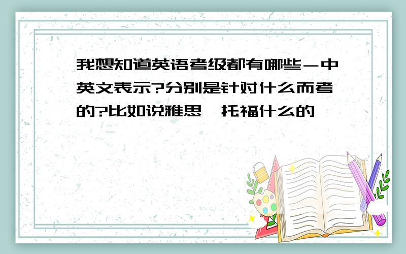 我想知道英语考级都有哪些－中英文表示?分别是针对什么而考的?比如说雅思,托福什么的