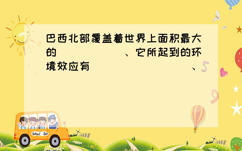 巴西北部覆盖着世界上面积最大的______、它所起到的环境效应有_________、________、_______、__________.