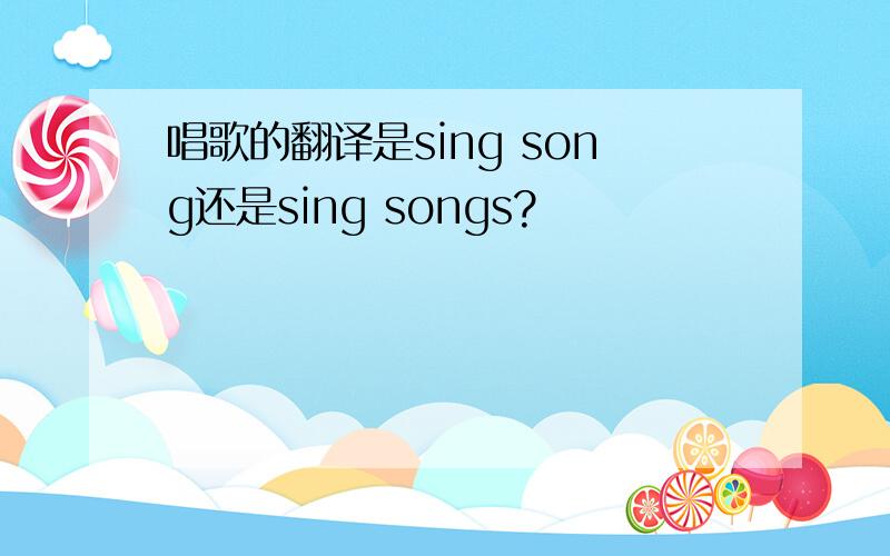 唱歌的翻译是sing song还是sing songs?