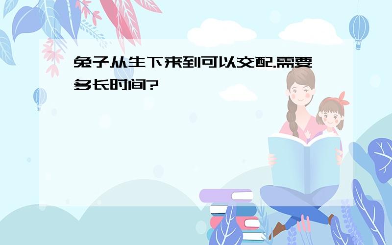 兔子从生下来到可以交配.需要多长时间?