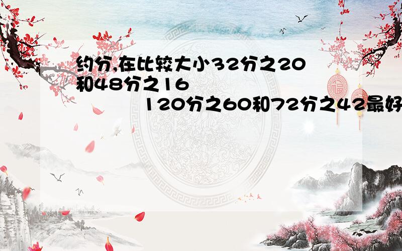 约分,在比较大小32分之20和48分之16                  120分之60和72分之42最好有过程!