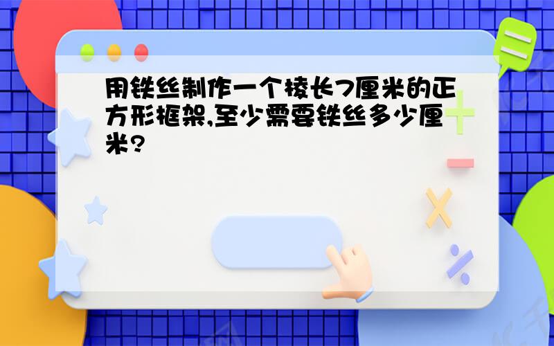 用铁丝制作一个棱长7厘米的正方形框架,至少需要铁丝多少厘米?