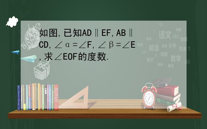 如图,已知AD‖EF,AB‖CD,∠α=∠F,∠β=∠E,求∠EOF的度数.