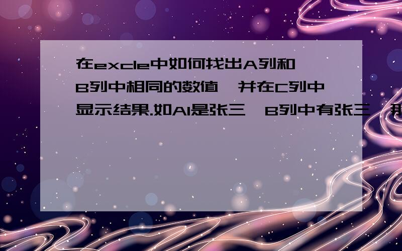 在excle中如何找出A列和B列中相同的数值,并在C列中显示结果.如A1是张三,B列中有张三,那么C1反馈为有.A2是李四,B列中没有李四,那么C2反馈为无!