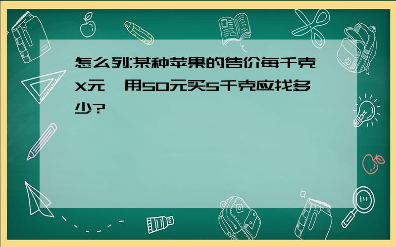 怎么列:某种苹果的售价每千克X元,用50元买5千克应找多少?