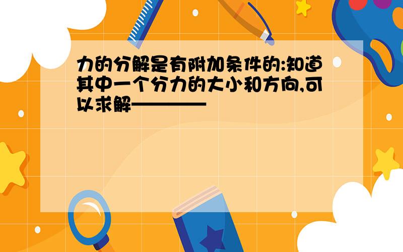 力的分解是有附加条件的:知道其中一个分力的大小和方向,可以求解————