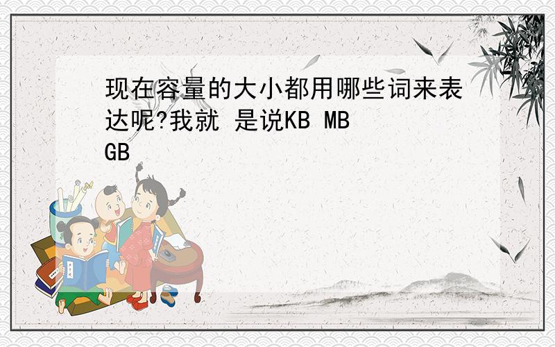 现在容量的大小都用哪些词来表达呢?我就 是说KB MB GB