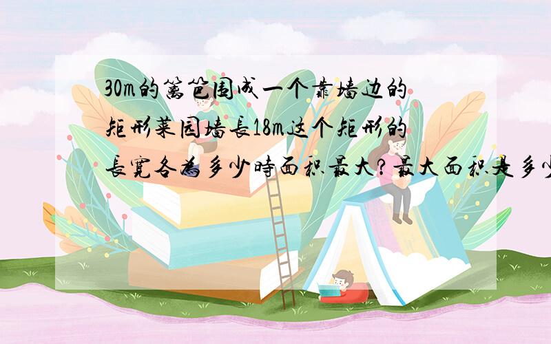 30m的篱笆围成一个靠墙边的矩形菜园墙长18m这个矩形的长宽各为多少时面积最大?最大面积是多少