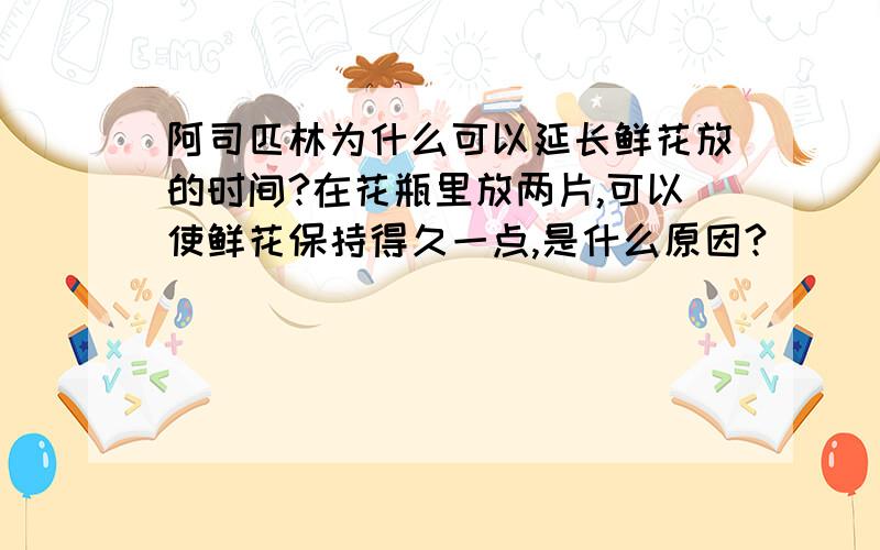 阿司匹林为什么可以延长鲜花放的时间?在花瓶里放两片,可以使鲜花保持得久一点,是什么原因?