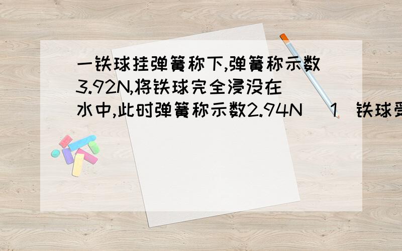 一铁球挂弹簧称下,弹簧称示数3.92N,将铁球完全浸没在水中,此时弹簧称示数2.94N （1）铁球受到的浮力（2）铁球的体积（3）铁球是空心还是实心的 （P铁=7.8乘10的3次千克没立方米