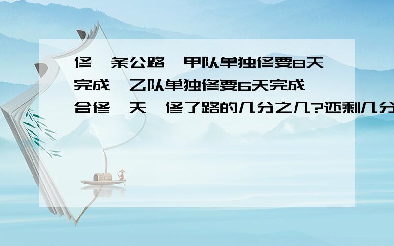 修一条公路,甲队单独修要8天完成,乙队单独修要6天完成,合修一天,修了路的几分之几?还剩几分之几没修?五年级的水平