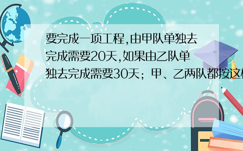 要完成一项工程,由甲队单独去完成需要20天,如果由乙队单独去完成需要30天；甲、乙两队都按这样的工作效率,如果先由甲队单独做5天后,剩下的再由甲、乙两队合作完成,这样还需要多少天?