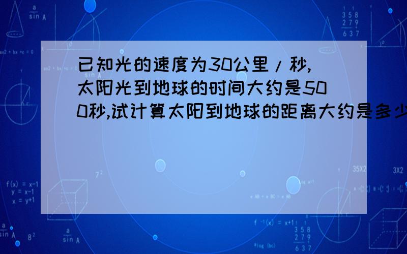 已知光的速度为30公里/秒,太阳光到地球的时间大约是500秒,试计算太阳到地球的距离大约是多少公里?（用科学计数法表示）2.上海浦东磁悬浮铁路全长30千米,单程运行时间约8分钟,试计算磁悬