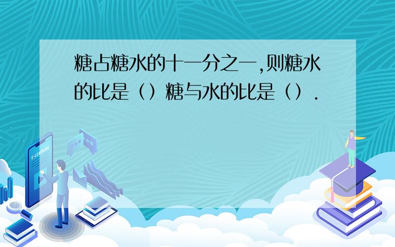 糖占糖水的十一分之一,则糖水的比是（）糖与水的比是（）.