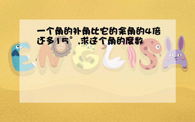 一个角的补角比它的余角的4倍还多15°,求这个角的度数