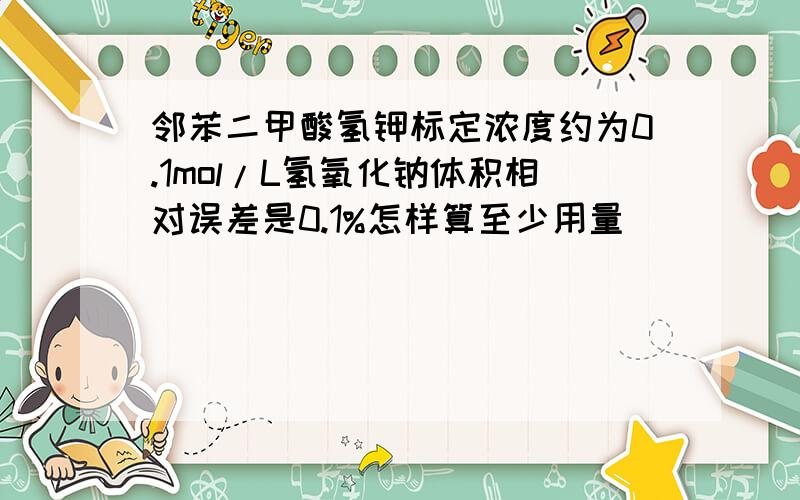邻苯二甲酸氢钾标定浓度约为0.1mol/L氢氧化钠体积相对误差是0.1%怎样算至少用量