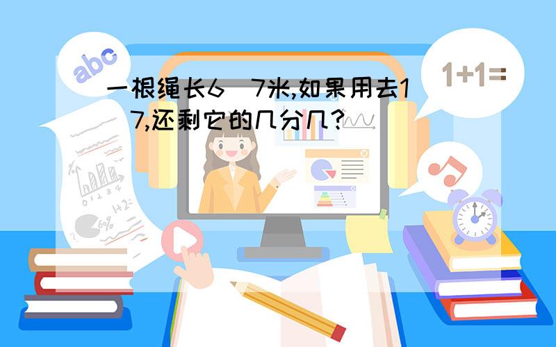 一根绳长6／7米,如果用去1／7,还剩它的几分几?