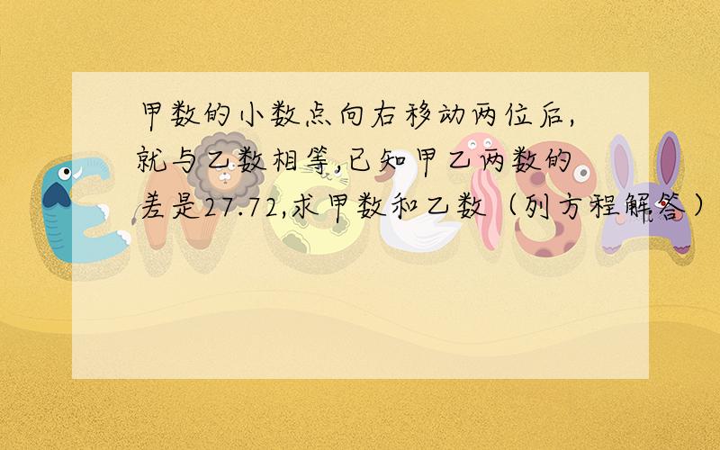 甲数的小数点向右移动两位后,就与乙数相等,已知甲乙两数的差是27.72,求甲数和乙数（列方程解答）