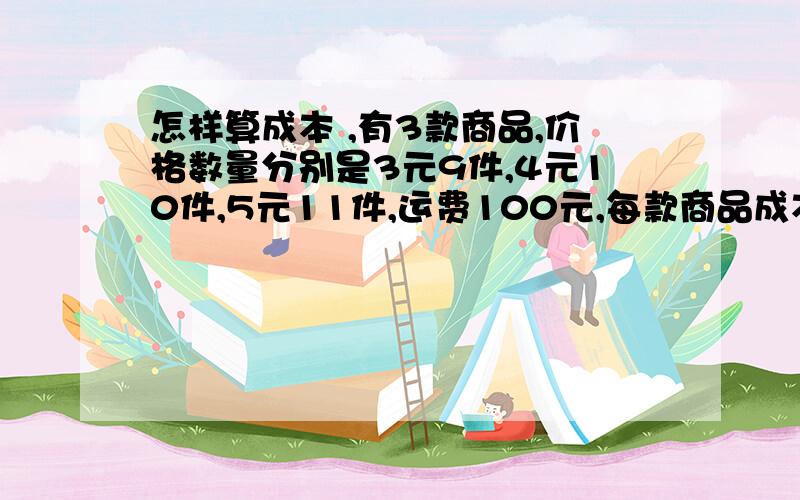 怎样算成本 ,有3款商品,价格数量分别是3元9件,4元10件,5元11件,运费100元,每款商品成本怎样算?