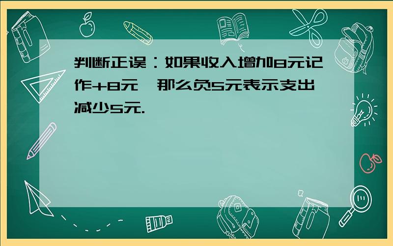 判断正误：如果收入增加8元记作+8元,那么负5元表示支出减少5元.