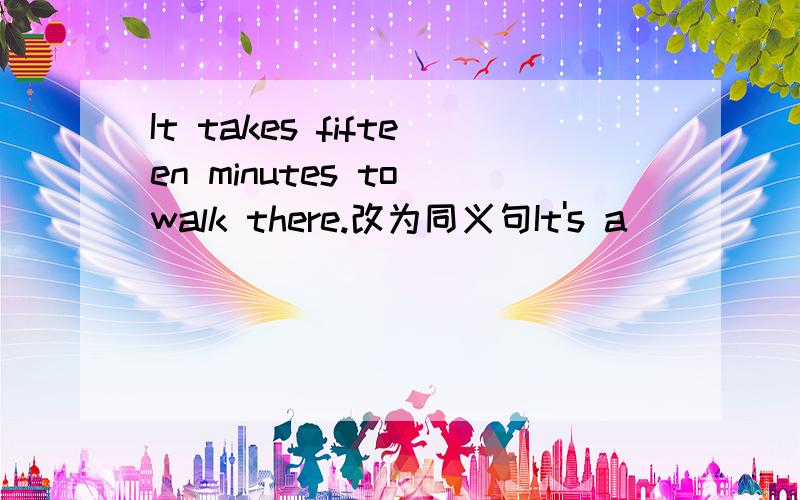 It takes fifteen minutes to walk there.改为同义句It's a （ ）（ ） to get there.今天啊···