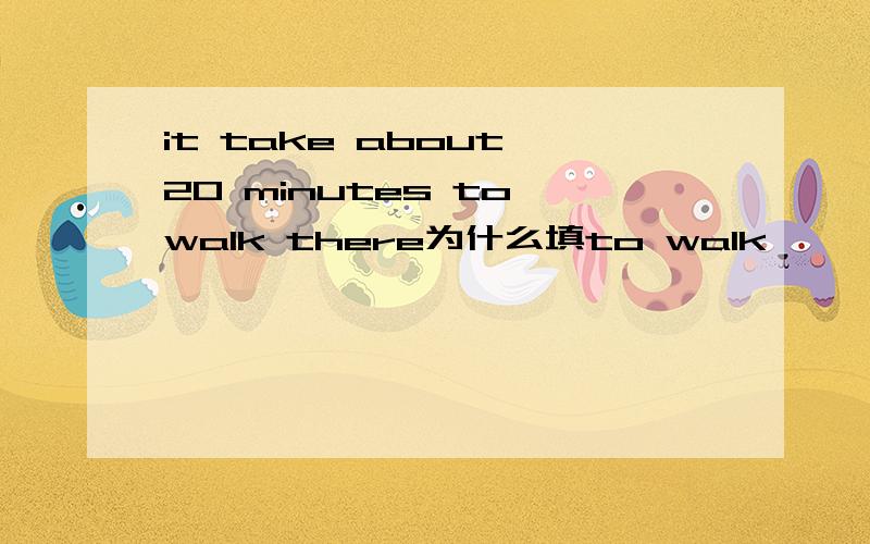 it take about 20 minutes to walk there为什么填to walk