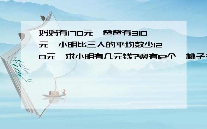 妈妈有170元,爸爸有310元,小明比三人的平均数少120元,求小明有几元钱?梨有12个,桃子有7个,苹果的个数比三种水果的平均数少1个.求苹果有几个?漫画书有26本,故事书有47本,科技书比三种书的平